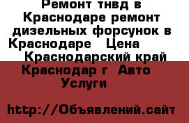 Ремонт тнвд в Краснодаре,ремонт дизельных форсунок в Краснодаре › Цена ­ 6 000 - Краснодарский край, Краснодар г. Авто » Услуги   